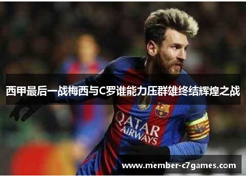 西甲最后一战梅西与C罗谁能力压群雄终结辉煌之战