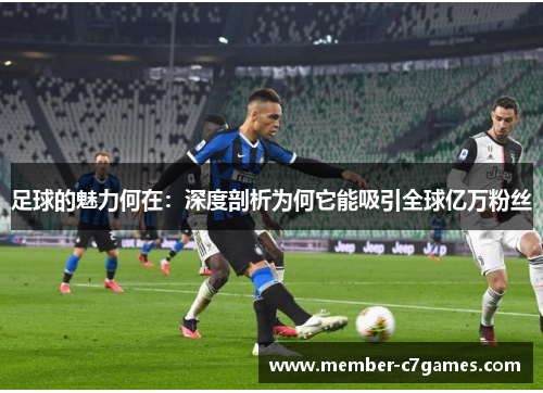 足球的魅力何在:深度剖析为何它能吸引全球亿万粉丝 足球的魅力何在:深度剖析为何它能吸引全球亿万粉丝