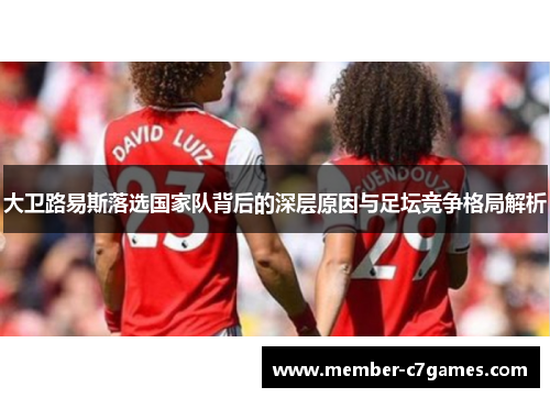 大卫路易斯落选国家队背后的深层原因与足坛竞争格局解析 大卫路易斯落选国家队背后的深层原因与足坛竞争格局解析