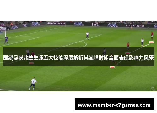 围绕曼联弗兰生涯五大技能深度解析其巅峰时期全面表现影响力风采